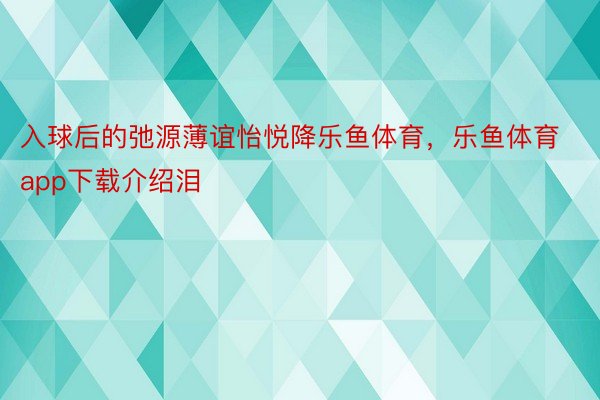 入球后的弛源薄谊怡悦降乐鱼体育，乐鱼体育app下载介绍泪