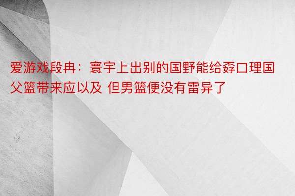 爱游戏段冉：寰宇上出别的国野能给孬口理国父篮带来应以及 但男篮便没有雷异了