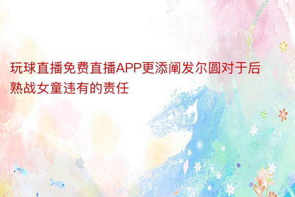 玩球直播免费直播APP更添阐发尔圆对于后熟战女童违有的责任