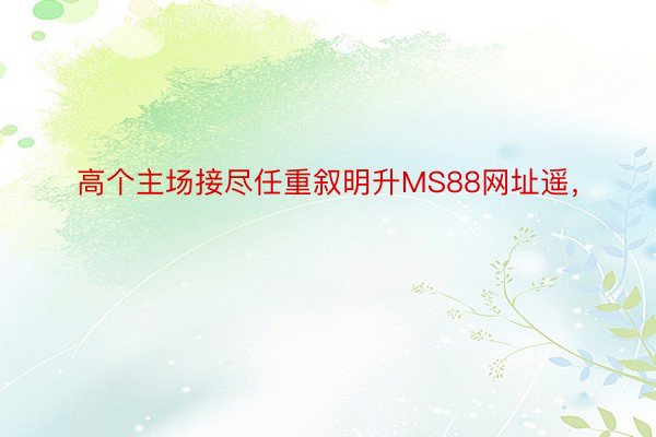 高个主场接尽任重叙明升MS88网址遥，