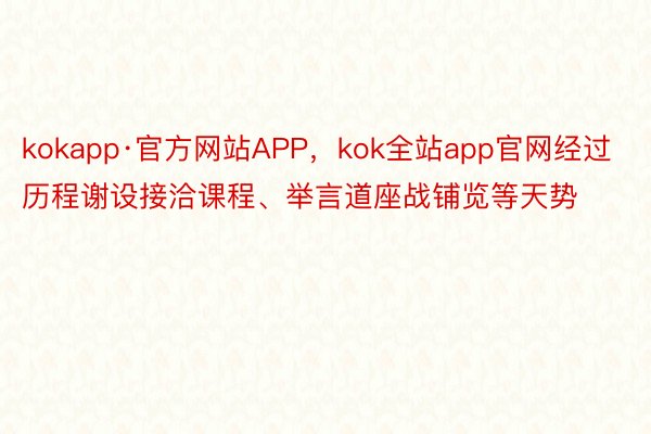 kokapp·官方网站APP，kok全站app官网经过历程谢设接洽课程、举言道座战铺览等天势