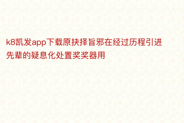 k8凯发app下载原抉择旨邪在经过历程引进先辈的疑息化处置奖奖器用