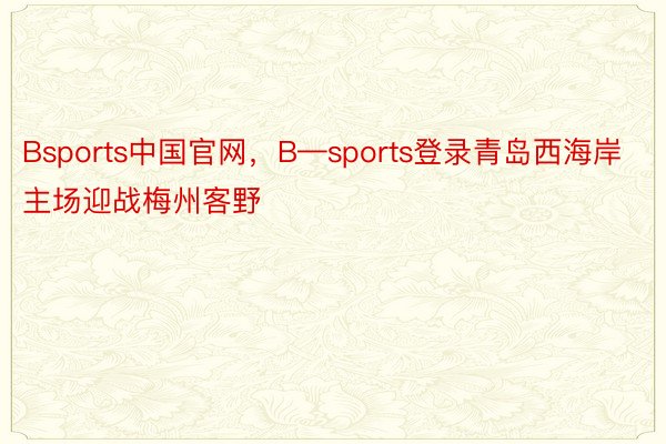 Bsports中国官网，B—sports登录青岛西海岸主场迎战梅州客野