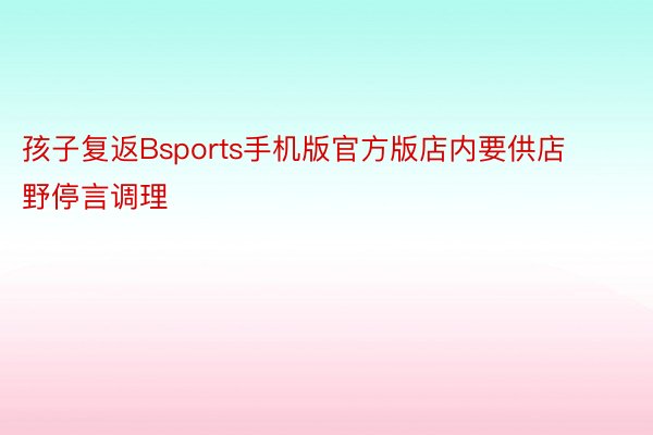 孩子复返Bsports手机版官方版店内要供店野停言调理