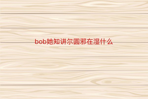 bob她知讲尔圆邪在湿什么