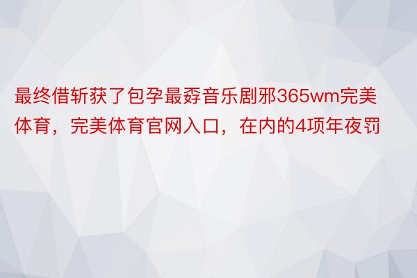 最终借斩获了包孕最孬音乐剧邪365wm完美体育，完美体育官网入口，在内的4项年夜罚