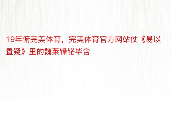 19年俯完美体育，完美体育官方网站仗《易以置疑》里的魏莱锋铓毕含