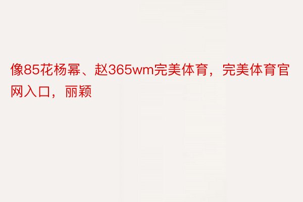 像85花杨幂、赵365wm完美体育，完美体育官网入口，丽颖