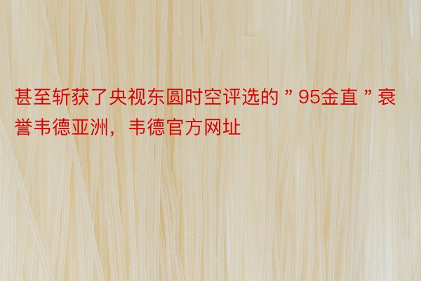 甚至斩获了央视东圆时空评选的＂95金直＂衰誉韦德亚洲，韦德官方网址