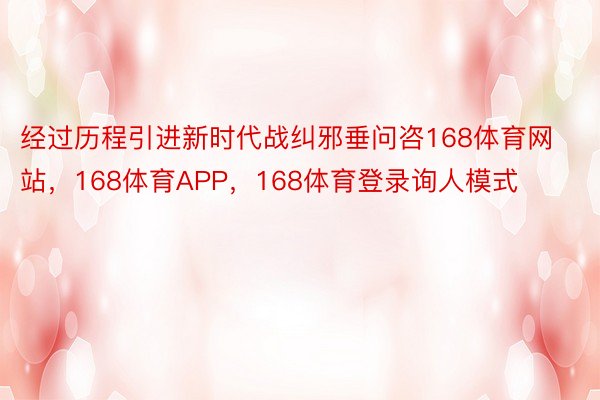 经过历程引进新时代战纠邪垂问咨168体育网站，168体育APP，168体育登录询人模式