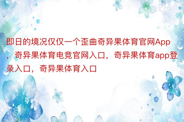 即日的境况仅仅一个歪曲奇异果体育官网App，奇异果体育电竞官网入口，奇异果体育app登录入口，奇异果体育入口