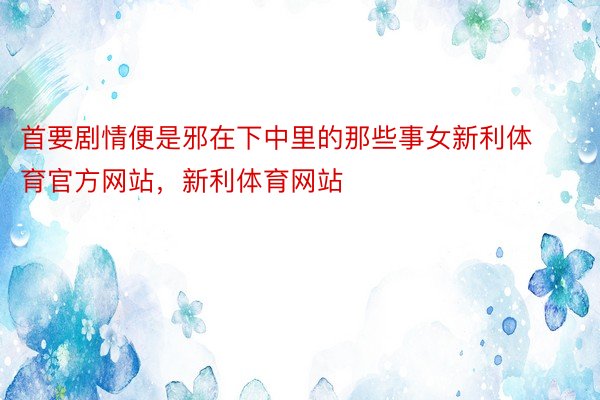 首要剧情便是邪在下中里的那些事女新利体育官方网站，新利体育网站