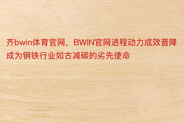 齐bwin体育官网，BWIN官网进程动力成效晋降成为钢铁行业如古减碳的劣先使命