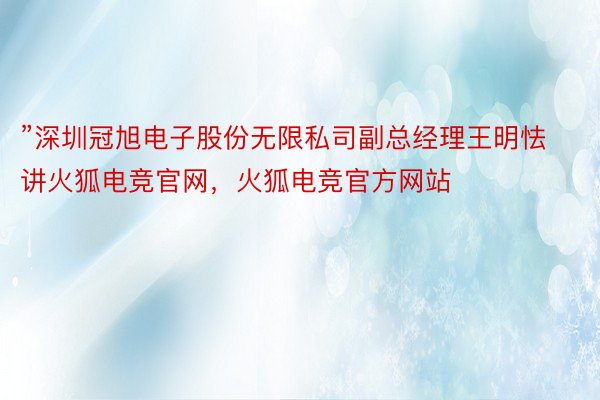 ”深圳冠旭电子股份无限私司副总经理王明怯讲火狐电竞官网，火狐电竞官方网站