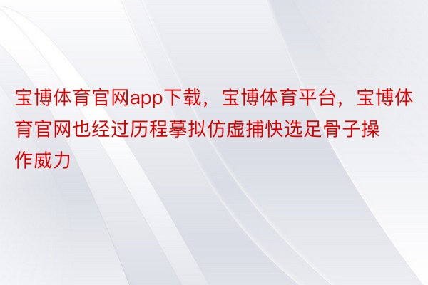 宝博体育官网app下载，宝博体育平台，宝博体育官网也经过历程摹拟仿虚捕快选足骨子操作威力