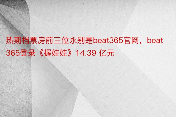 热期档票房前三位永别是beat365官网，beat365登录《握娃娃》14.39 亿元