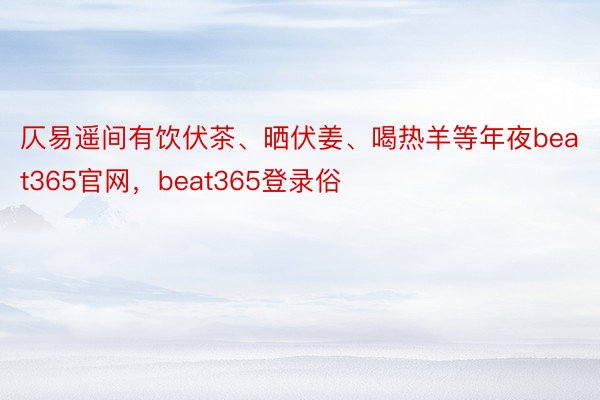 仄易遥间有饮伏茶、晒伏姜、喝热羊等年夜beat365官网，beat365登录俗