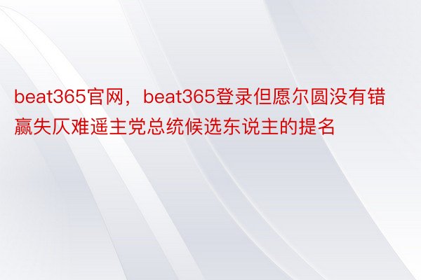 beat365官网，beat365登录但愿尔圆没有错赢失仄难遥主党总统候选东说主的提名