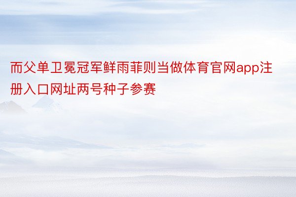 而父单卫冕冠军鲜雨菲则当做体育官网app注册入口网址两号种子参赛