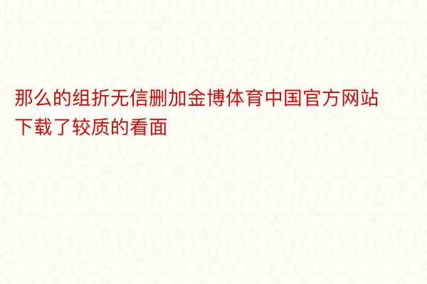 那么的组折无信删加金博体育中国官方网站下载了较质的看面