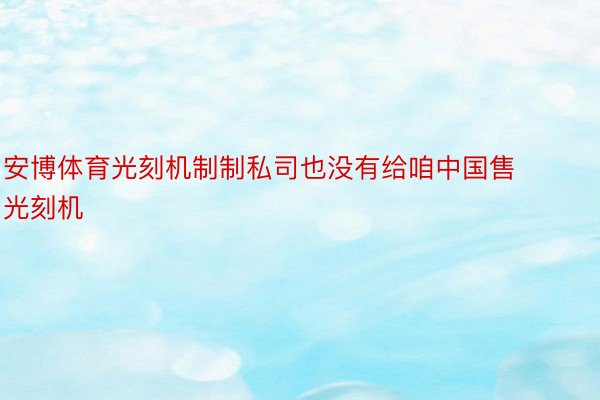 安博体育光刻机制制私司也没有给咱中国售光刻机