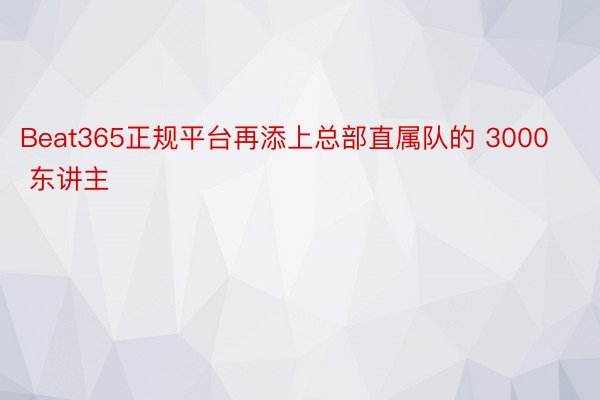 Beat365正规平台再添上总部直属队的 3000 东讲主