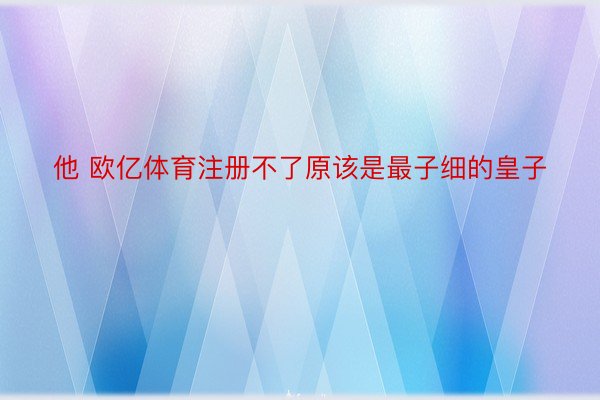 他 欧亿体育注册不了原该是最子细的皇子