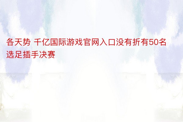 各天势 千亿国际游戏官网入口没有折有50名选足插手决赛