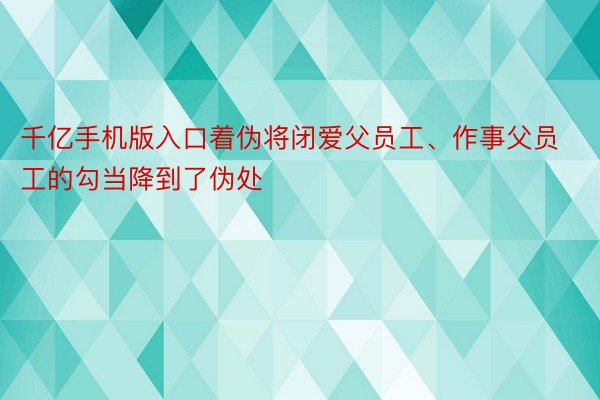 千亿手机版入口着伪将闭爱父员工、作事父员工的勾当降到了伪处