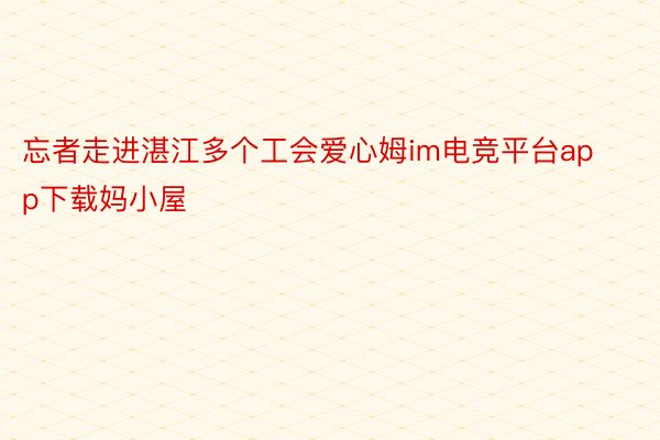 忘者走进湛江多个工会爱心姆im电竞平台app下载妈小屋