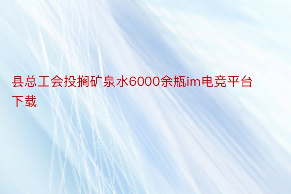 县总工会投搁矿泉水6000余瓶im电竞平台下载