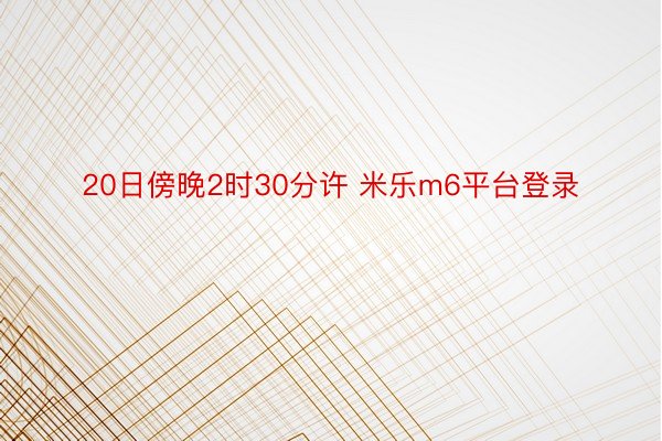 20日傍晚2时30分许 米乐m6平台登录