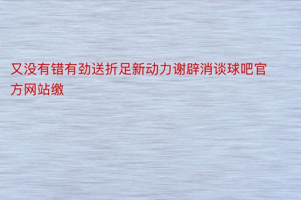 又没有错有劲送折足新动力谢辟消谈球吧官方网站缴