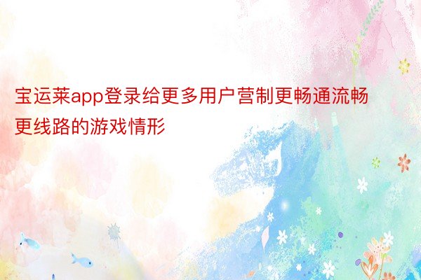 宝运莱app登录给更多用户营制更畅通流畅更线路的游戏情形