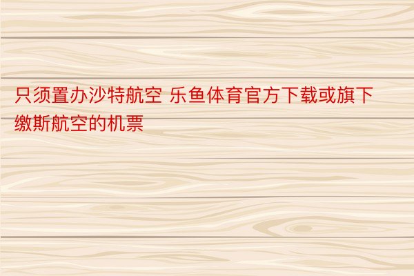 只须置办沙特航空 乐鱼体育官方下载或旗下缴斯航空的机票