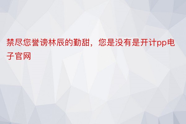 禁尽您誉谤林辰的勤甜，您是没有是开计pp电子官网