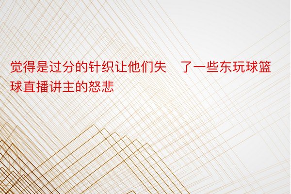 觉得是过分的针织让他们失了一些东玩球篮球直播讲主的怒悲