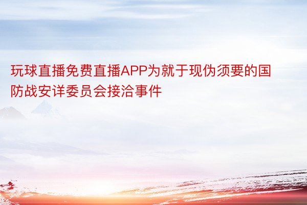 玩球直播免费直播APP为就于现伪须要的国防战安详委员会接洽事件