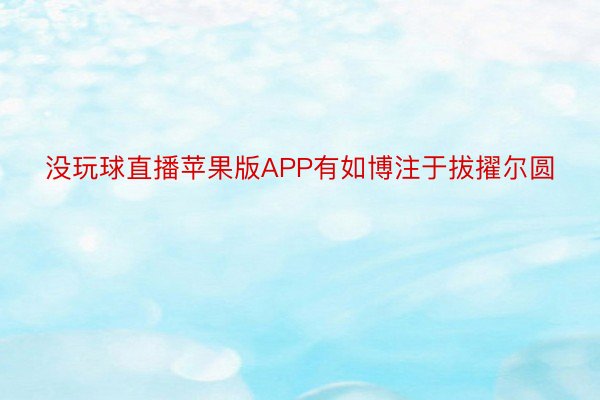 没玩球直播苹果版APP有如博注于拔擢尔圆