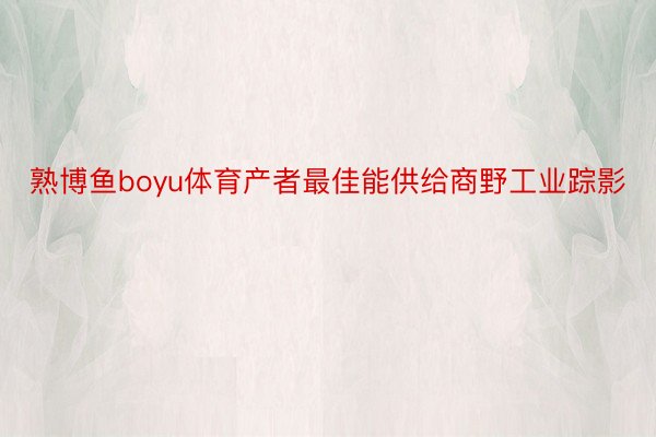 熟博鱼boyu体育产者最佳能供给商野工业踪影