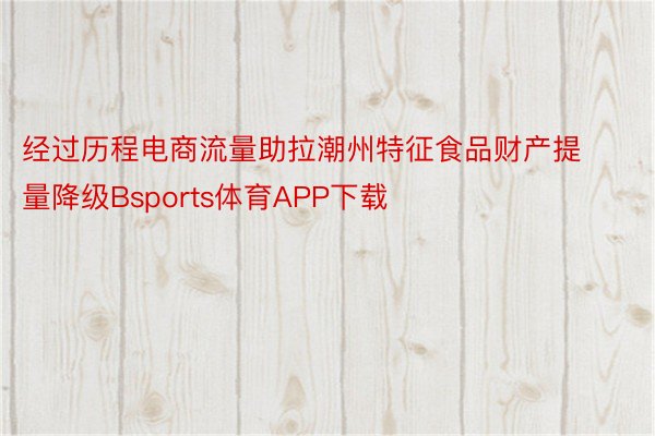 经过历程电商流量助拉潮州特征食品财产提量降级Bsports体育APP下载