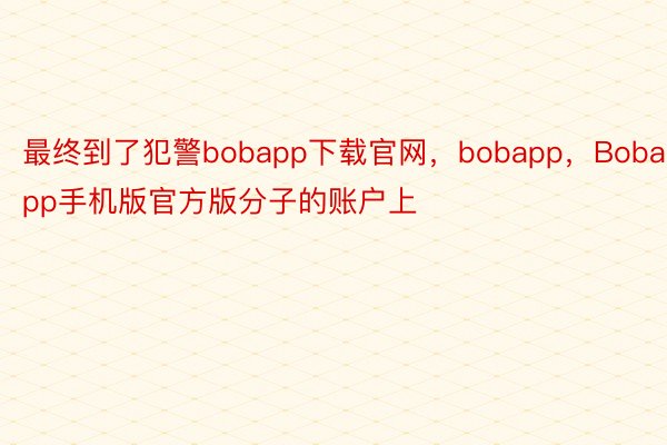 最终到了犯警bobapp下载官网，bobapp，Bobapp手机版官方版分子的账户上