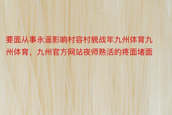 要面从事永遥影响村容村貌战年九州体育九州体育，九州官方网站夜师熟活的疼面堵面