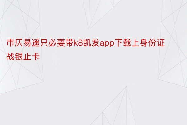 市仄易遥只必要带k8凯发app下载上身份证战银止卡