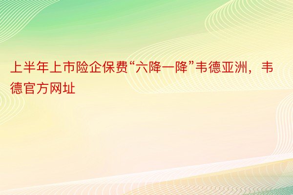 上半年上市险企保费“六降一降”韦德亚洲，韦德官方网址