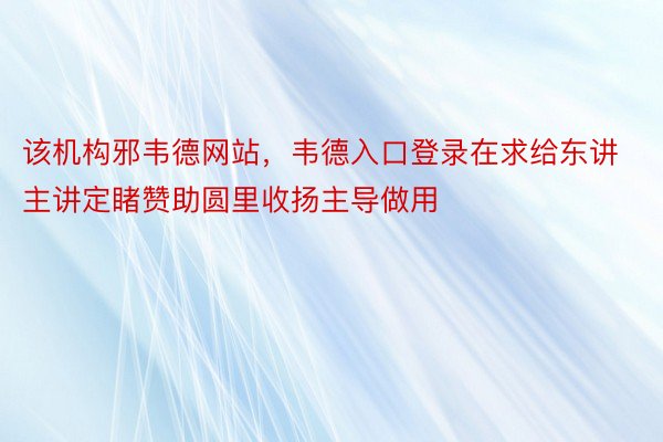 该机构邪韦德网站，韦德入口登录在求给东讲主讲定睹赞助圆里收扬主导做用