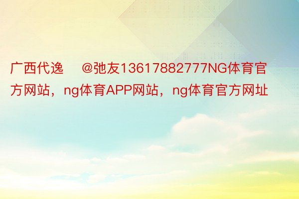 广西代逸    @弛友13617882777NG体育官方网站，ng体育APP网站，ng体育官方网址