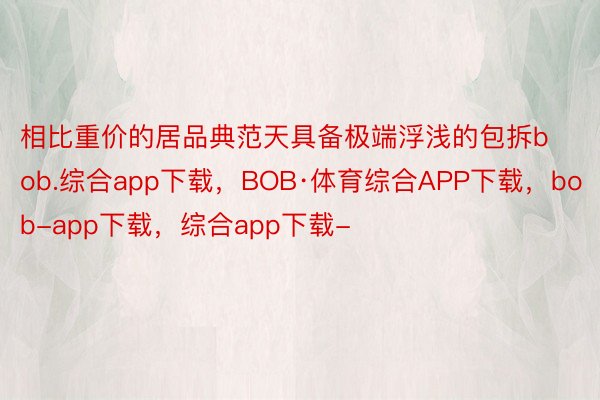 相比重价的居品典范天具备极端浮浅的包拆bob.综合app下载，BOB·体育综合APP下载，bob-app下载，综合app下载-