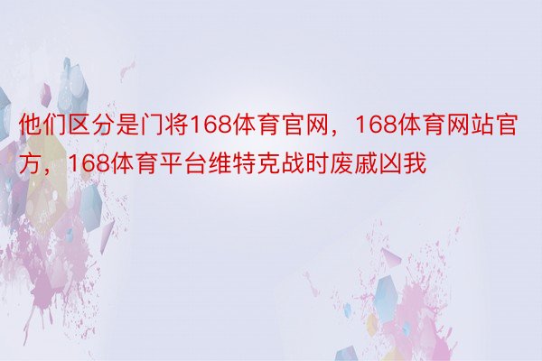 他们区分是门将168体育官网，168体育网站官方，168体育平台维特克战时废戚凶我