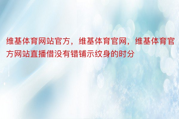 维基体育网站官方，维基体育官网，维基体育官方网站直播借没有错铺示纹身的时分